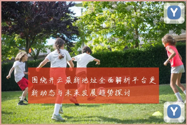 围绕开云最新地址全面解析平台更新动态与未来发展趋势探讨