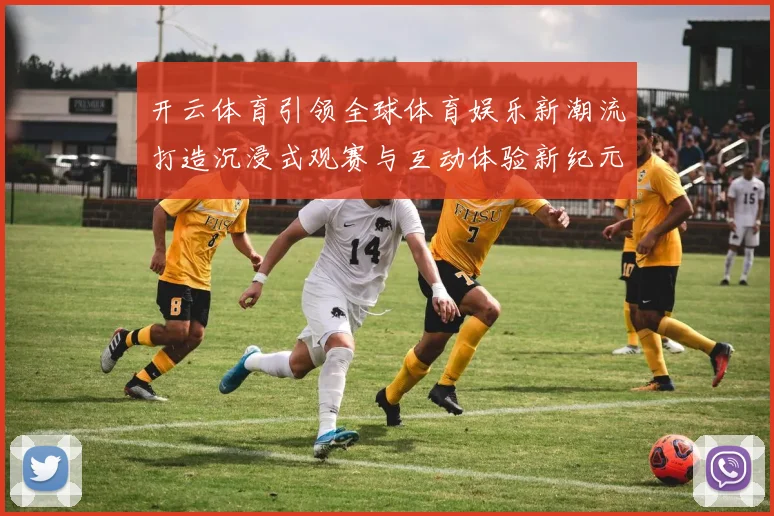 开云体育引领全球体育娱乐新潮流打造沉浸式观赛与互动体验新纪元