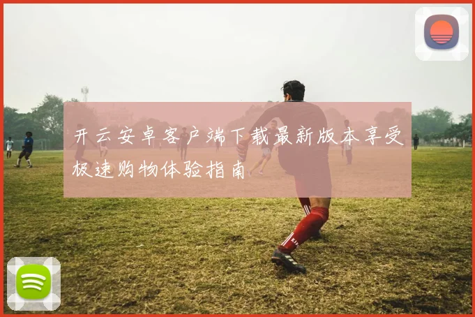 开云安卓客户端下载最新版本享受极速购物体验指南