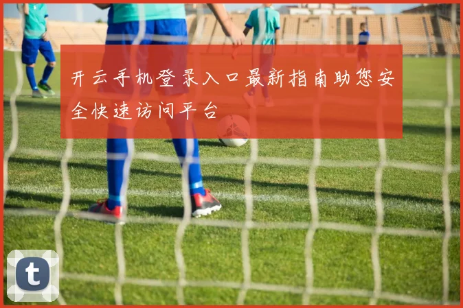 开云手机登录入口最新指南助您安全快速访问平台