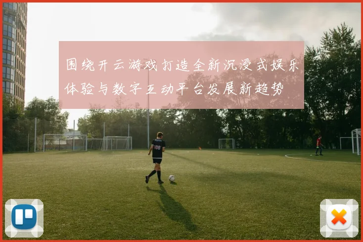 围绕开云游戏打造全新沉浸式娱乐体验与数字互动平台发展新趋势