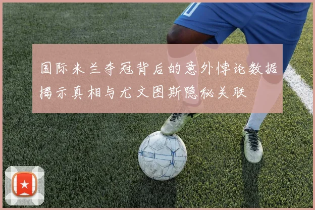 国际米兰夺冠背后的意外悖论数据揭示真相与尤文图斯隐秘关联